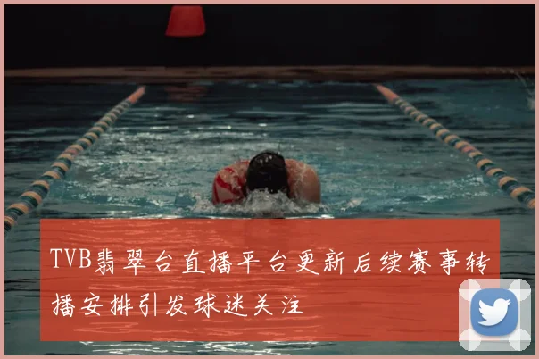 TVB翡翠台直播平台更新后续赛事转播安排引发球迷关注