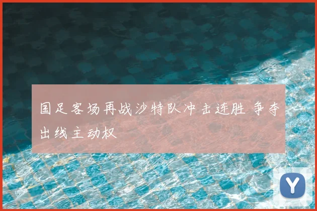 国足客场再战沙特队冲击连胜 争夺出线主动权
