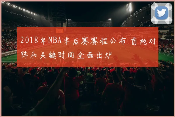 2018年NBA季后赛赛程公布 首轮对阵和关键时间全面出炉