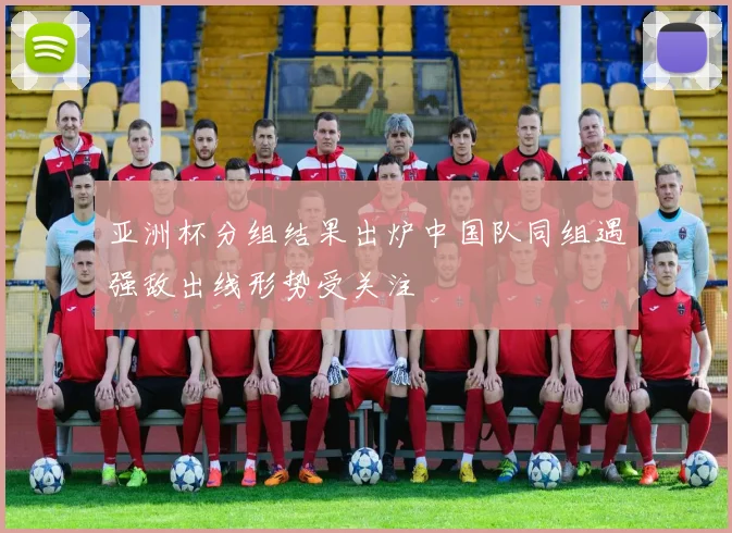 亚洲杯分组结果出炉中国队同组遇强敌出线形势受关注