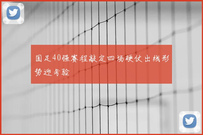 国足40强赛程敲定四场硬仗出线形势迎考验