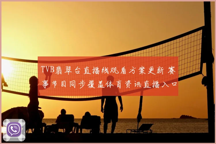 TVB翡翠台直播线观看方案更新 赛事节目同步覆盖体育资讯直播入口
