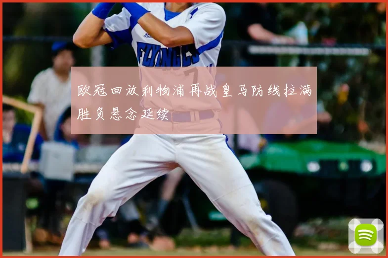 欧冠回放利物浦再战皇马防线拉满胜负悬念延续