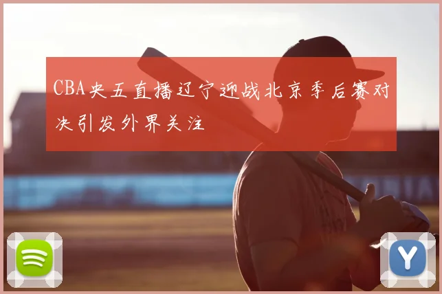 CBA央五直播辽宁迎战北京季后赛对决引发外界关注