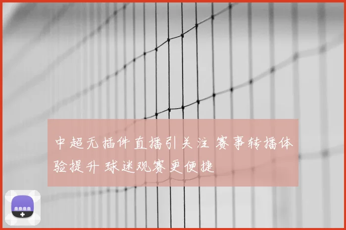 中超无插件直播引关注 赛事转播体验提升 球迷观赛更便捷