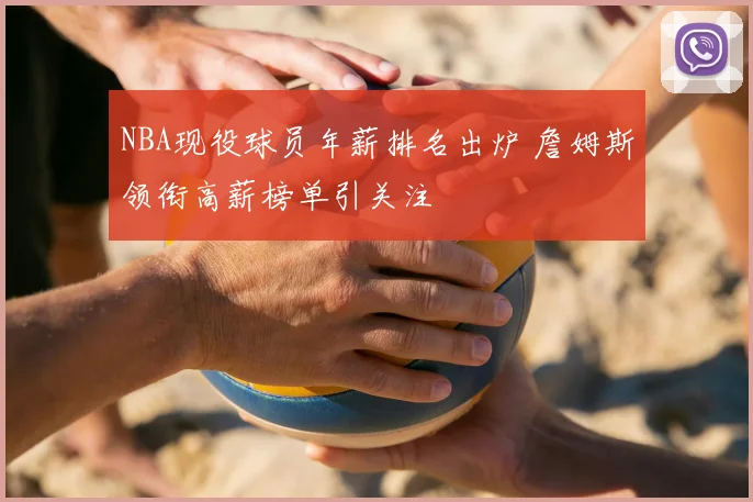 NBA现役球员年薪排名出炉 詹姆斯领衔高薪榜单引关注