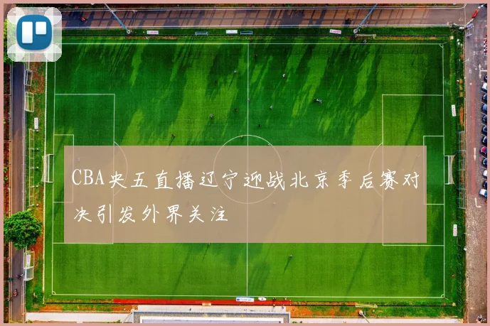 CBA央五直播辽宁迎战北京季后赛对决引发外界关注
