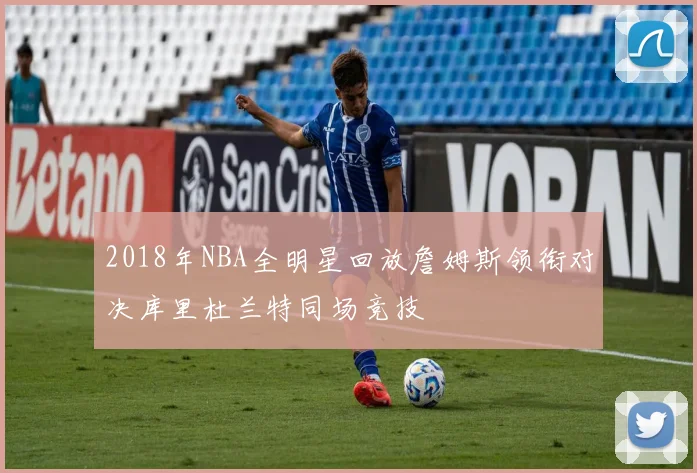2018年NBA全明星回放詹姆斯领衔对决库里杜兰特同场竞技